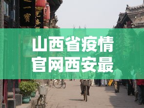 山西省疫情官网西安最新消息/西安疫情今日消息