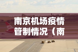 南京机场疫情管制情况（南京机场疫情管制情况如何）