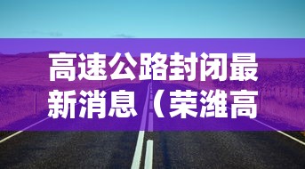 高速公路封闭最新消息（荣潍高速公路封闭最新消息）