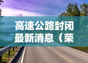 高速公路封闭最新消息（荣潍高速公路封闭最新消息）
