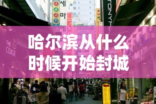 哈尔滨从什么时候开始封城的/哈尔滨从什么时候开始封城的呢 哈尔滨从什么时候开始封城的/哈尔滨从什么时候开始封城的呢