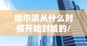 哈尔滨从什么时候开始封城的/哈尔滨从什么时候开始封城的呢 哈尔滨从什么时候开始封城的/哈尔滨从什么时候开始封城的呢