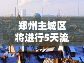 郑州主城区将进行5天流动管理（郑州城区扩容最新消息新密）
