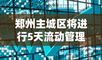 郑州主城区将进行5天流动管理（郑州城区扩容最新消息新密）