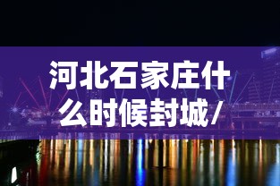 河北石家庄什么时候封城/石家庄封城时间 河北石家庄什么时候封城/石家庄封城时间