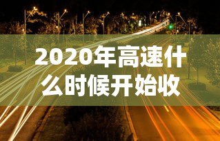 2020年高速什么时候开始收费:2020年高速收费降了吗