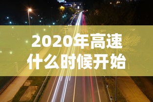 2020年高速什么时候开始收费:2020年高速收费降了吗