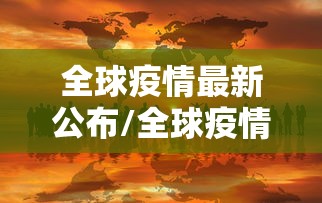 全球疫情最新公布/全球疫情最新公布数据