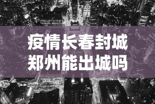 疫情长春封城郑州能出城吗:疫情长春封城郑州能出城吗最新消息 疫情长春封城郑州能出城吗:疫情长春封城郑州能出城吗最新消息