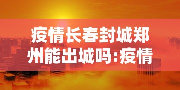 疫情长春封城郑州能出城吗:疫情长春封城郑州能出城吗最新消息 疫情长春封城郑州能出城吗:疫情长春封城郑州能出城吗最新消息