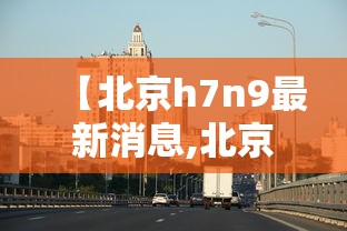 【北京h7n9最新消息,北京流感最新消息2020】
