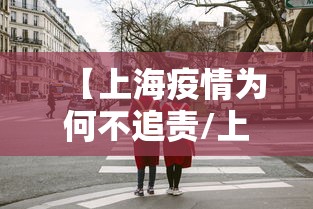 【上海疫情为何不追责/上海疫情彻底放开】