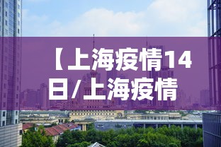【上海疫情14日/上海疫情怎么样】 【上海疫情14日/上海疫情怎么样】