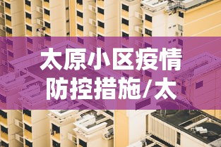 太原小区疫情防控措施/太原各小区暖气情况对比 太原小区疫情防控措施/太原各小区暖气情况对比