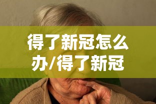 得了新冠怎么办/得了新冠怎么办低烧怎么办