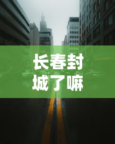 长春封城了嘛:长春疫情封城是哪一年开始的 长春封城了嘛:长春疫情封城是哪一年开始的
