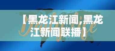 【黑龙江新闻,黑龙江新闻联播】 【黑龙江新闻,黑龙江新闻联播】