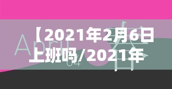 【2021年2月6日上班吗/2021年2月15日是工作日吗】