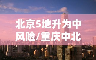 北京5地升为中风险/重庆中北部等地风险较高 北京5地升为中风险/重庆中北部等地风险较高