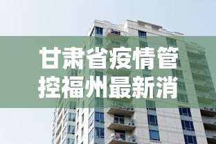 甘肃省疫情管控福州最新消息/福州疫情防控