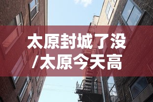 太原封城了没/太原今天高速公路封路信息 太原封城了没/太原今天高速公路封路信息