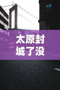 太原封城了没/太原今天高速公路封路信息 太原封城了没/太原今天高速公路封路信息