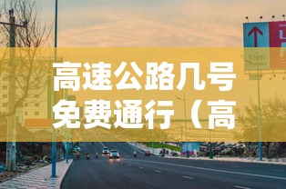 高速公路几号免费通行（高速公路从几号到几号免费）