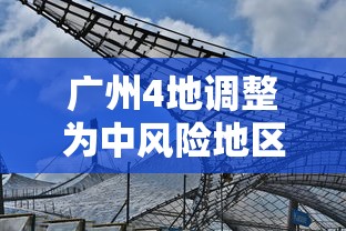 广州4地调整为中风险地区（广州4地调整为中风险地区有哪些）