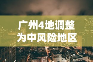 广州4地调整为中风险地区（广州4地调整为中风险地区有哪些）