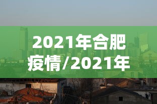2021年合肥疫情/2021年合肥疫情情况 2021年合肥疫情/2021年合肥疫情情况