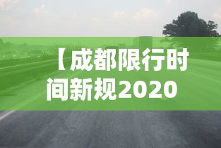 【成都限行时间新规2020年8月/成都限行时间新规2022年】 【成都限行时间新规2020年8月/成都限行时间新规2022年】