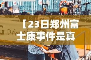 【23日郑州富士康事件是真的吗,郑州富士康现在管吃管住吗】 【23日郑州富士康事件是真的吗,郑州富士康现在管吃管住吗】
