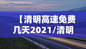 【清明高速免费几天2021/清明高速免费几天2021时间】