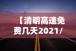 【清明高速免费几天2021/清明高速免费几天2021时间】