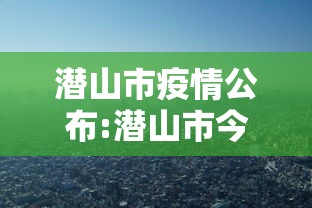 潜山市疫情公布:潜山市今日新闻
