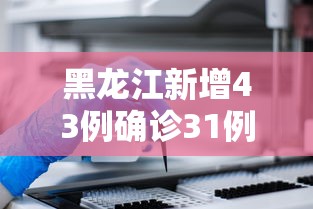 黑龙江新增43例确诊31例无症状（黑龙江新增5处监控）