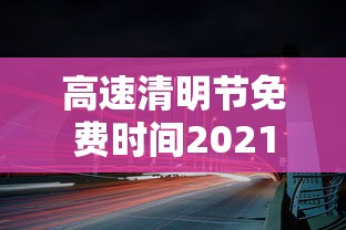 高速清明节免费时间2021/2027清明节免费高速有哪些