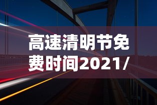 高速清明节免费时间2021/2027清明节免费高速有哪些