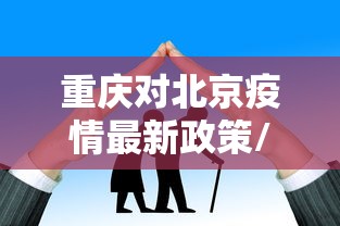重庆对北京疫情最新政策/重庆对北京疫情最新政策查询