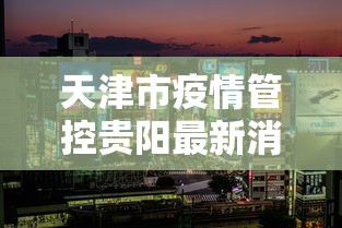 天津市疫情管控贵阳最新消息（疫情期间贵阳客车侧翻处理结果）