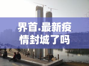 界首.最新疫情封城了吗?/界首最新消息今天 界首.最新疫情封城了吗?/界首最新消息今天