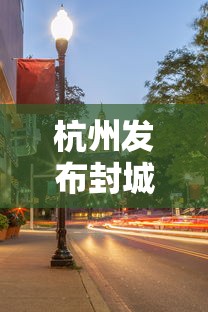杭州发布封城(杭州今天封路查询) 杭州发布封城(杭州今天封路查询)