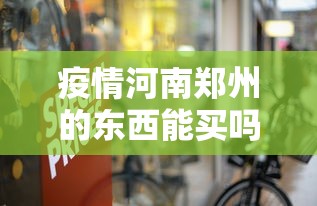 疫情河南郑州的东西能买吗/河南疫情是什么时候封城的 疫情河南郑州的东西能买吗/河南疫情是什么时候封城的