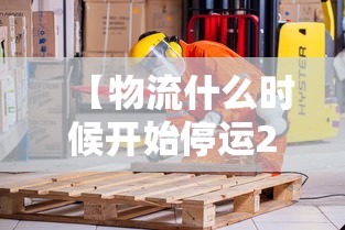 【物流什么时候开始停运2024,今年物流什么时候停运】