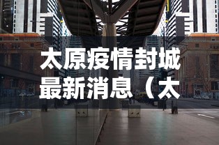 太原疫情封城最新消息（太原2022年疫情封控时间表格）