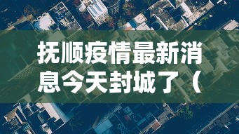 抚顺疫情最新消息今天封城了(抚顺水灾最新消息今天) 抚顺疫情最新消息今天封城了(抚顺水灾最新消息今天)