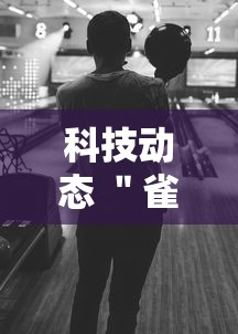 科技动态 ＂雀神麻将可以开挂么”辅助挂下载