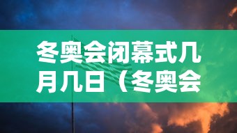 冬奥会闭幕式几月几日（冬奥会几月几号开幕）