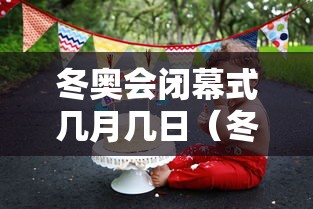 冬奥会闭幕式几月几日（冬奥会几月几号开幕）