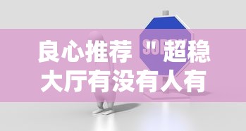 良心推荐 "超稳大厅有没有人有挂最新辅助详细教程 良心推荐 "超稳大厅有没有人有挂最新辅助详细教程